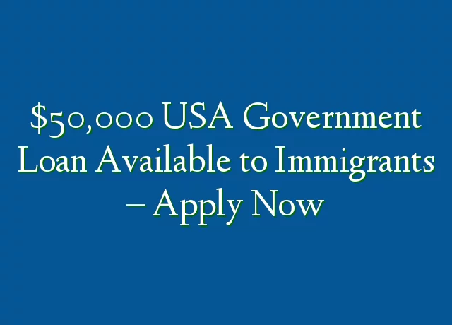 USA Government Offers Immigrants a $50,000 Loan: Apply Right Away
